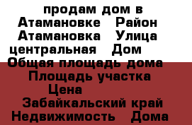 продам дом в Атамановке › Район ­ Атамановка › Улица ­ центральная › Дом ­ 21 › Общая площадь дома ­ 48 › Площадь участка ­ 7 › Цена ­ 800 000 - Забайкальский край Недвижимость » Дома, коттеджи, дачи продажа   . Забайкальский край